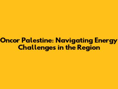 Oncor Palestine: Navigating Energy Challenges in the Region