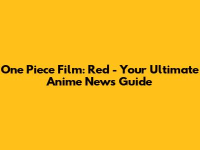 One Piece Film: Red - Your Ultimate Anime News Guide