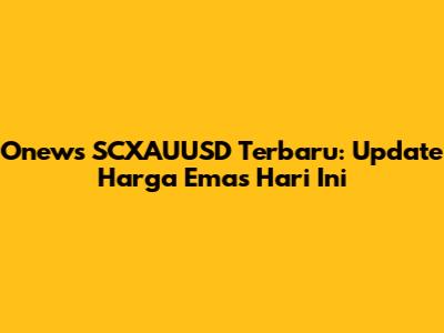 Onews SCXAUUSD Terbaru: Update Harga Emas Hari Ini