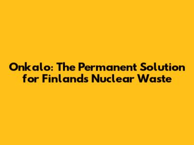 Onkalo: The Permanent Solution for Finland's Nuclear Waste