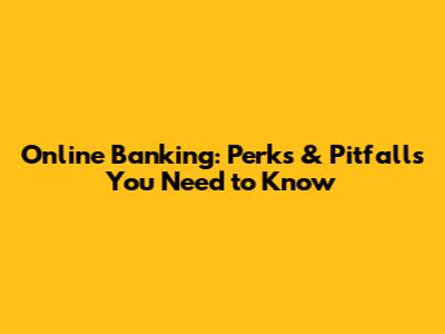 Online Banking: Perks & Pitfalls You Need to Know