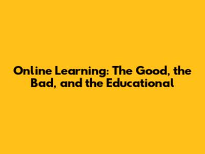 Online Learning: The Good, the Bad, and the Educational