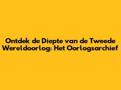 Ontdek de Diepte van de Tweede Wereldoorlog: Het Oorlogsarchief