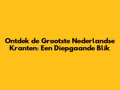Ontdek de Grootste Nederlandse Kranten: Een Diepgaande Blik