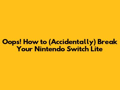 Oops! How to (Accidentally) Break Your Nintendo Switch Lite