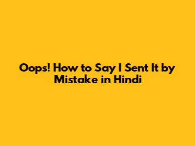 Oops! How to Say "I Sent It by Mistake" in Hindi