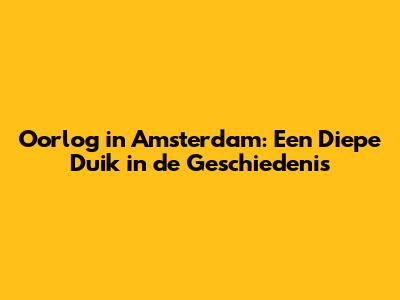 Oorlog in Amsterdam: Een Diepe Duik in de Geschiedenis