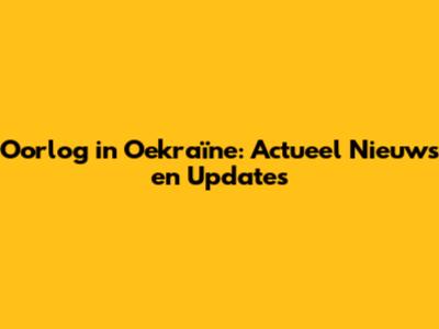 Oorlog in Oekraïne: Actueel Nieuws en Updates
