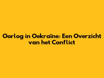 Oorlog in Oekraïne: Een Overzicht van het Conflict