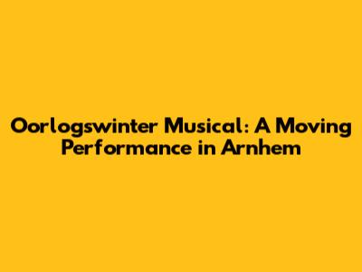 Oorlogswinter Musical: A Moving Performance in Arnhem