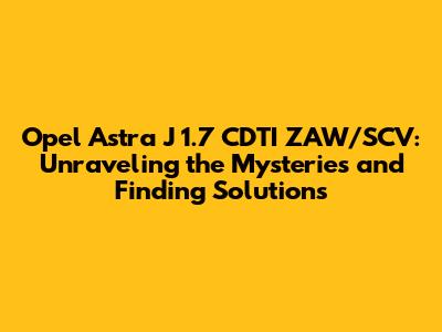Opel Astra J 1.7 CDTI ZAW/SCV: Unraveling the Mysteries and Finding Solutions