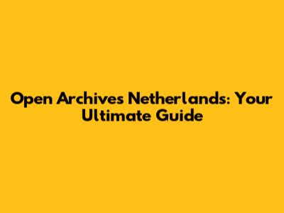 Open Archives Netherlands: Your Ultimate Guide
