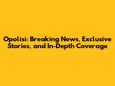 Opolisi: Breaking News, Exclusive Stories, and In-Depth Coverage
