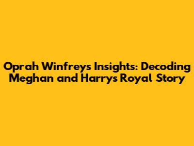 Oprah Winfrey's Insights: Decoding Meghan and Harry's Royal Story