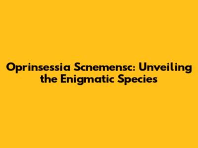 Oprinsessia Scnemensc: Unveiling the Enigmatic Species