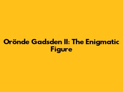 Orönde Gadsden II: The Enigmatic Figure