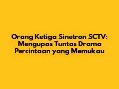 Orang Ketiga Sinetron SCTV: Mengupas Tuntas Drama Percintaan yang Memukau