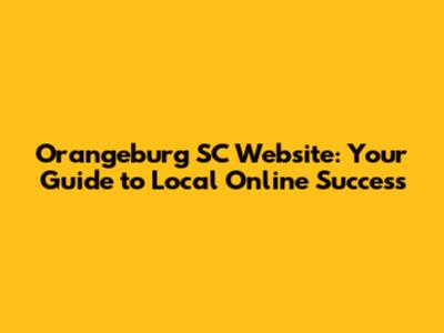 Orangeburg SC Website: Your Guide to Local Online Success
