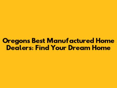 Oregon's Best Manufactured Home Dealers: Find Your Dream Home