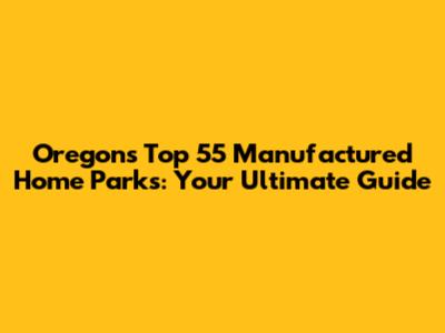 Oregon's Top 55 Manufactured Home Parks: Your Ultimate Guide