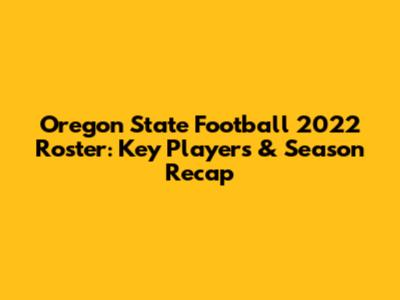 Oregon State Football 2022 Roster: Key Players & Season Recap