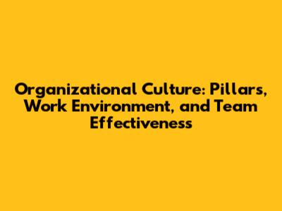 Organizational Culture: Pillars, Work Environment, and Team Effectiveness