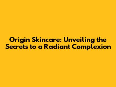 Origin Skincare: Unveiling the Secrets to a Radiant Complexion