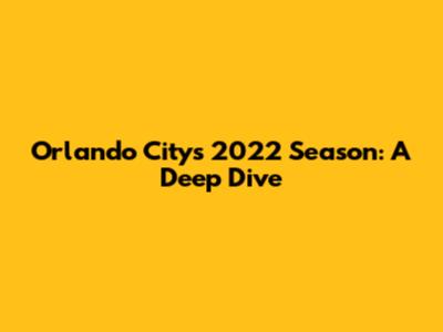 Orlando City's 2022 Season: A Deep Dive