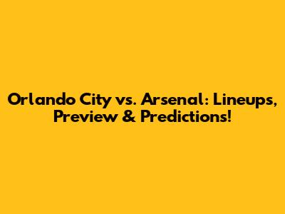 Orlando City vs. Arsenal: Lineups, Preview & Predictions!