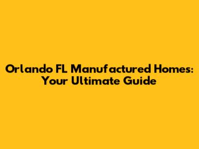 Orlando FL Manufactured Homes: Your Ultimate Guide