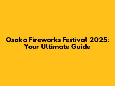 Osaka Fireworks Festival 2025: Your Ultimate Guide