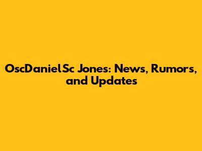 OscDanielSc Jones: News, Rumors, and Updates