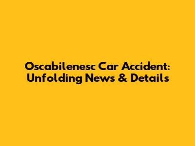 Oscabilenesc Car Accident: Unfolding News & Details