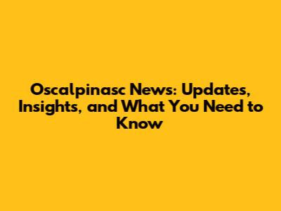 Oscalpinasc News: Updates, Insights, and What You Need to Know