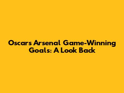 Oscar's Arsenal Game-Winning Goals: A Look Back