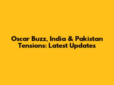 Oscar Buzz, India & Pakistan Tensions: Latest Updates