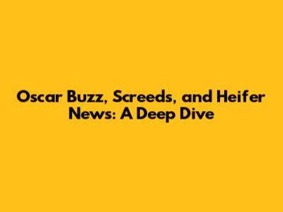 Oscar Buzz, Screeds, and Heifer News: A Deep Dive
