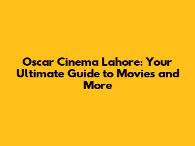 Oscar Cinema Lahore: Your Ultimate Guide to Movies and More