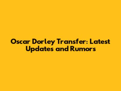 Oscar Dorley Transfer: Latest Updates and Rumors