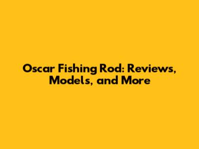 Oscar Fishing Rod: Reviews, Models, and More