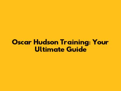 Oscar Hudson Training: Your Ultimate Guide