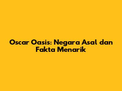 Oscar Oasis: Negara Asal dan Fakta Menarik