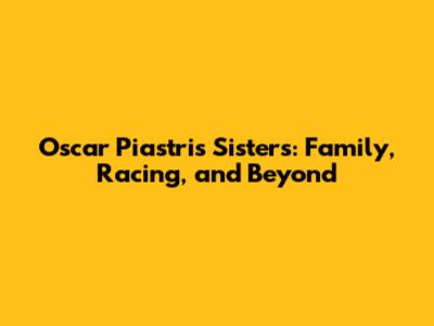 Oscar Piastri's Sisters: Family, Racing, and Beyond