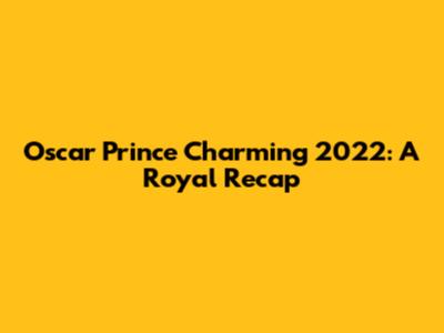 Oscar Prince Charming 2022: A Royal Recap
