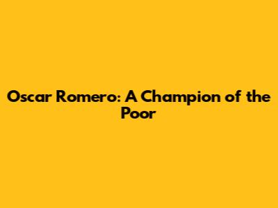 Oscar Romero: A Champion of the Poor
