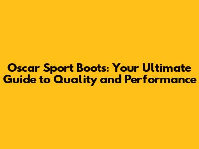 Oscar Sport Boots: Your Ultimate Guide to Quality and Performance