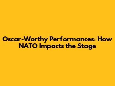 Oscar-Worthy Performances: How NATO Impacts the Stage