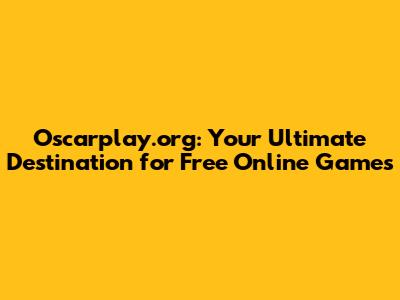 Oscarplay.org: Your Ultimate Destination for Free Online Games