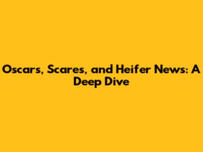Oscars, Scares, and Heifer News: A Deep Dive