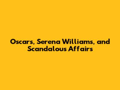 Oscars, Serena Williams, and Scandalous Affairs